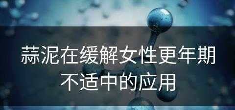 蒜泥在缓解女性更年期不适中的应用